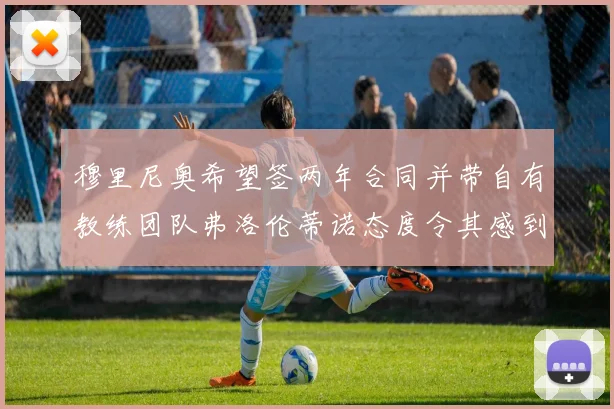 穆里尼奥希望签两年合同并带自有教练团队弗洛伦蒂诺态度令其感到失望