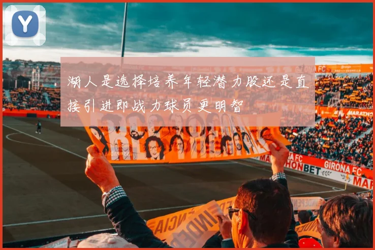 湖人是选择培养年轻潜力股还是直接引进即战力球员更明智