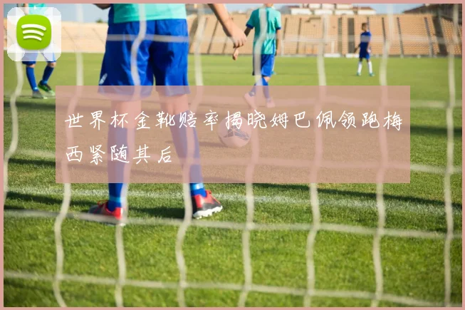 世界杯金靴赔率揭晓姆巴佩领跑梅西紧随其后