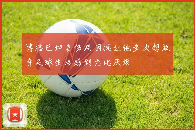 博格巴坦言伤病困扰让他多次想放弃足球生活感到无比厌烦
