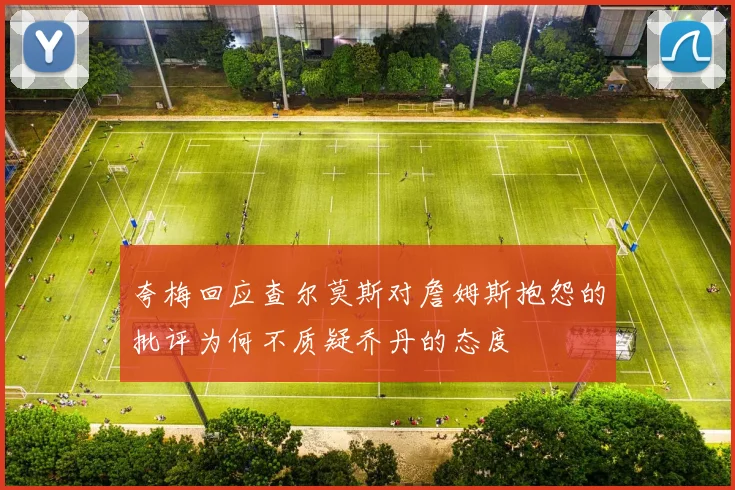 夸梅回应查尔莫斯对詹姆斯抱怨的批评为何不质疑乔丹的态度