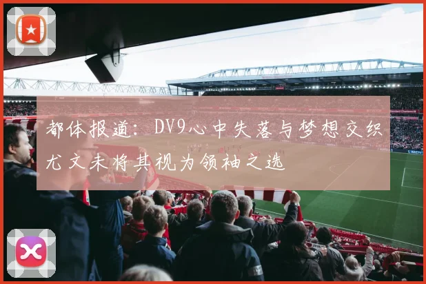 都体报道：DV9心中失落与梦想交织尤文未将其视为领袖之选