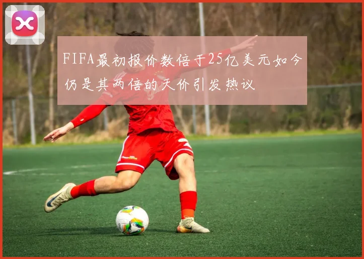 FIFA最初报价数倍于25亿美元如今仍是其两倍的天价引发热议