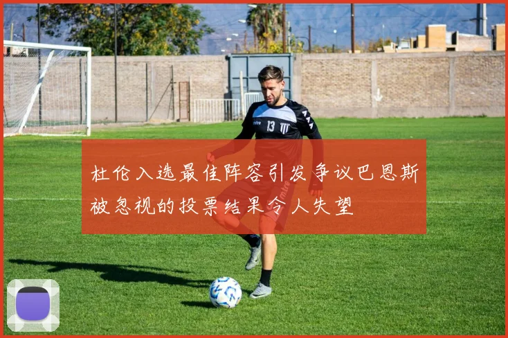 杜伦入选最佳阵容引发争议巴恩斯被忽视的投票结果令人失望