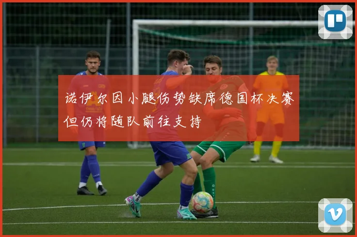 诺伊尔因小腿伤势缺席德国杯决赛但仍将随队前往支持
