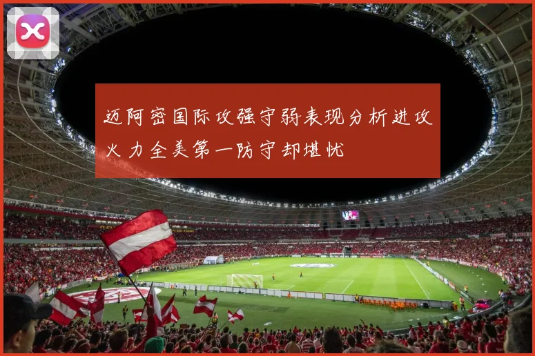 迈阿密国际攻强守弱表现分析进攻火力全美第一防守却堪忧