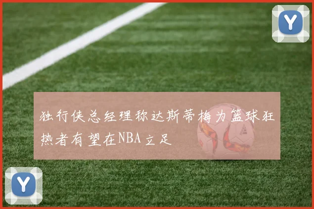 独行侠总经理称达斯蒂梅为篮球狂热者有望在NBA立足