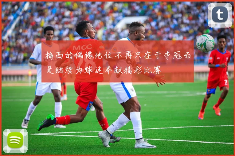 梅西的偶像地位不再只在于夺冠而是继续为球迷奉献精彩比赛