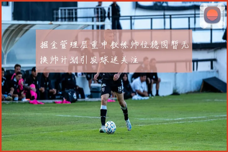 掘金管理层重申教练帅位稳固暂无换帅计划引发球迷关注