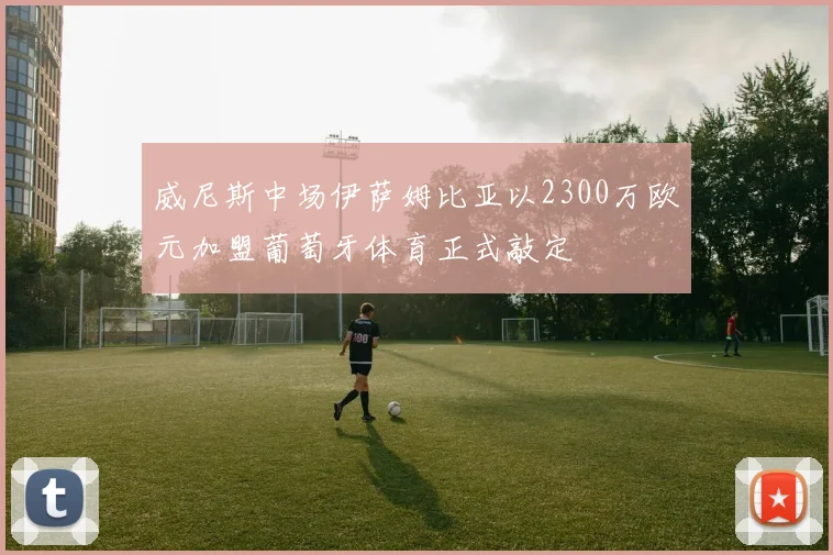 威尼斯中场伊萨姆比亚以2300万欧元加盟葡萄牙体育正式敲定