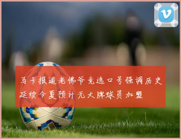 马卡报道老佛爷竞选口号强调历史延续今夏预计无大牌球员加盟