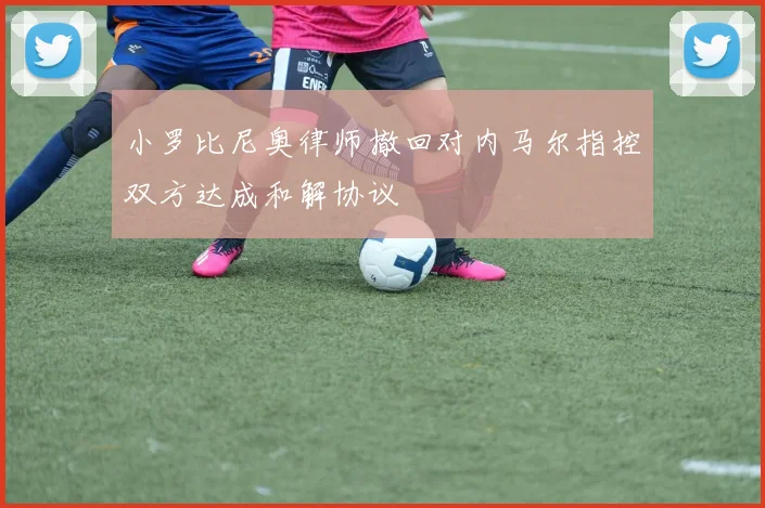 小罗比尼奥律师撤回对内马尔指控双方达成和解协议