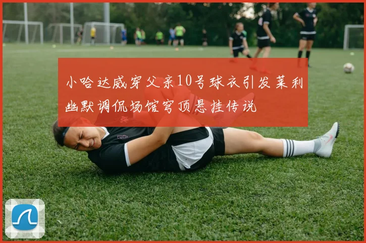 小哈达威穿父亲10号球衣引发莱利幽默调侃场馆穹顶悬挂传说