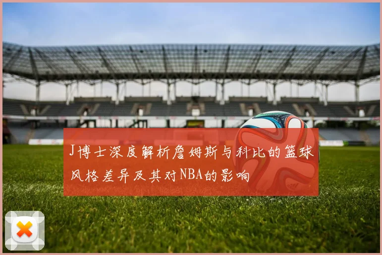 J博士深度解析詹姆斯与科比的篮球风格差异及其对NBA的影响