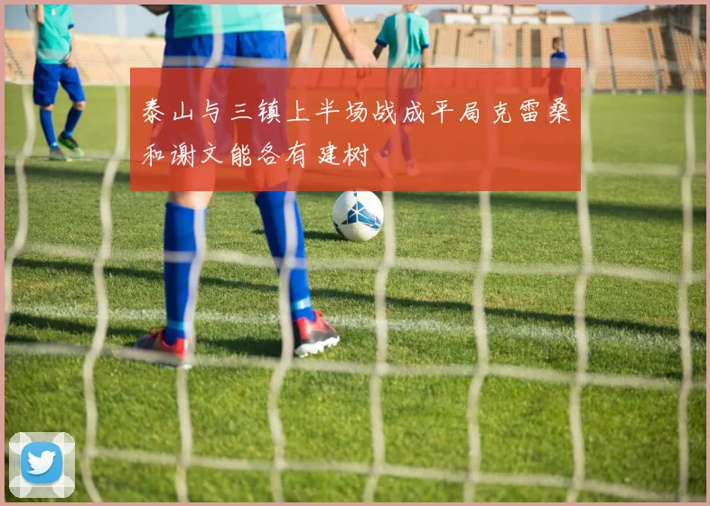 泰山与三镇上半场战成平局克雷桑和谢文能各有建树