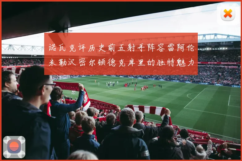 诺瓦克评历史前五射手阵容雷阿伦米勒汉密尔顿德克库里的独特魅力与影响
