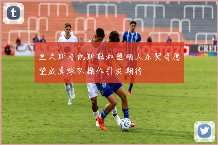 里夫斯与凯斯勒加盟湖人东契奇愿望成真球队操作引发期待