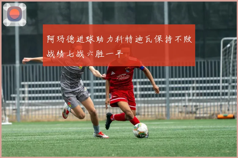 阿玛德进球助力科特迪瓦保持不败战绩七战六胜一平