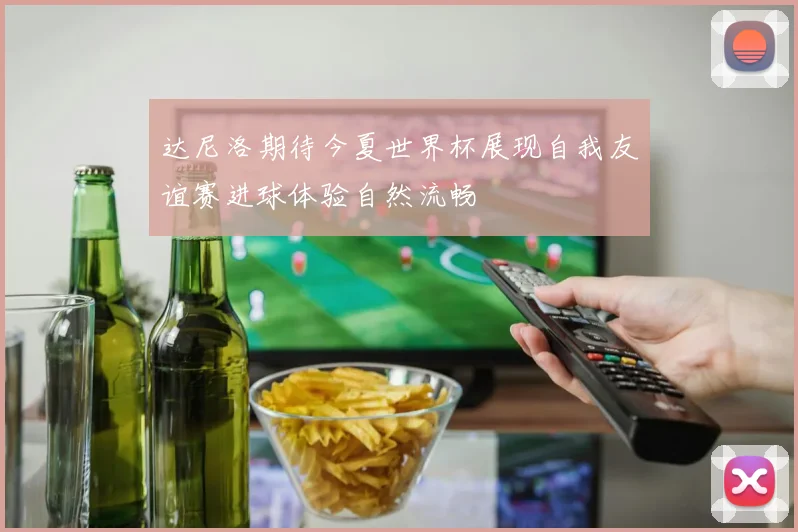 达尼洛期待今夏世界杯展现自我友谊赛进球体验自然流畅