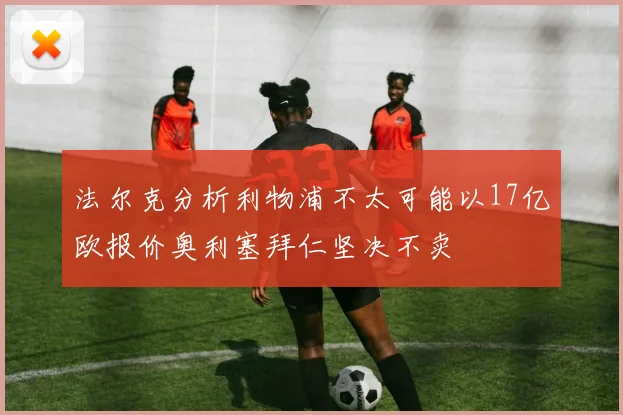 法尔克分析利物浦不太可能以17亿欧报价奥利塞拜仁坚决不卖