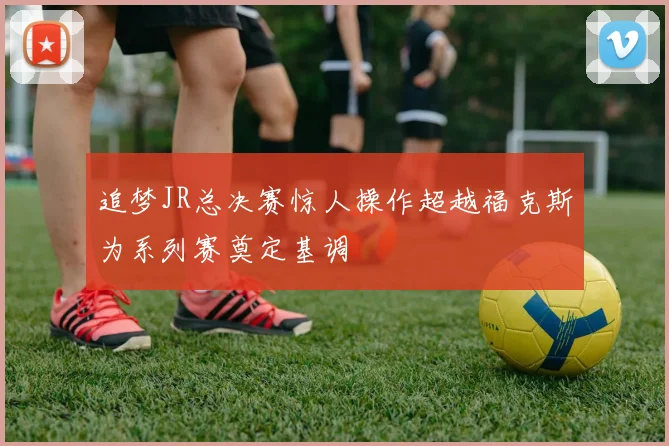 追梦JR总决赛惊人操作超越福克斯为系列赛奠定基调