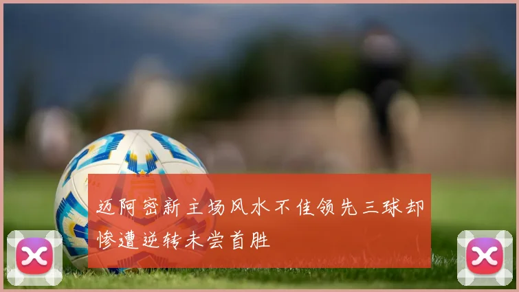 迈阿密新主场风水不佳领先三球却惨遭逆转未尝首胜
