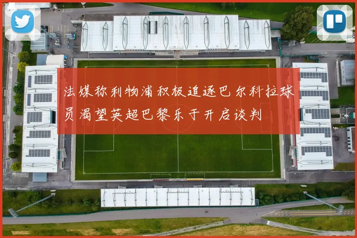法媒称利物浦积极追逐巴尔科拉球员渴望英超巴黎乐于开启谈判