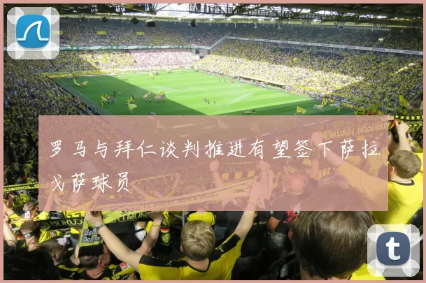 罗马与拜仁谈判推进有望签下萨拉戈萨球员